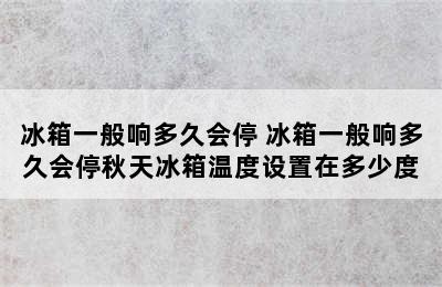 冰箱一般响多久会停 冰箱一般响多久会停秋天冰箱温度设置在多少度